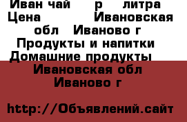 Иван-чай 1000р. 3 литра › Цена ­ 1 000 - Ивановская обл., Иваново г. Продукты и напитки » Домашние продукты   . Ивановская обл.,Иваново г.